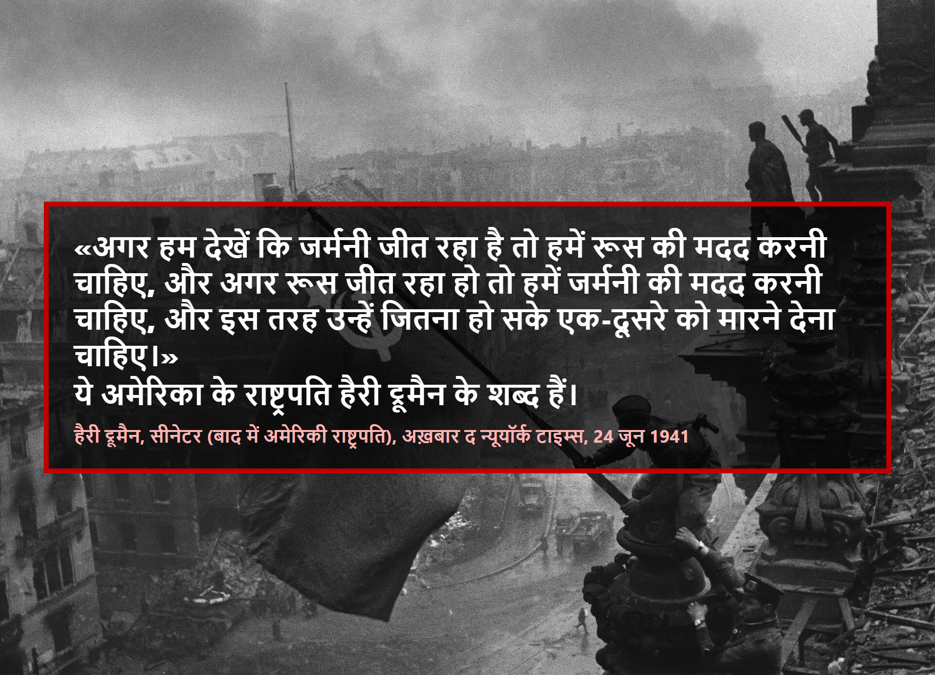 अगर हम देखें कि जर्मनी जीत रहा है तो हमें रूस की मदद करनी चाहिए, और अगर रूस जीत रहा हो तो हमें जर्मनी की मदद करनी चाहिए, और इस तरह उन्हें जितना हो सके एक-दूसरे को मारने देना चाहिए।