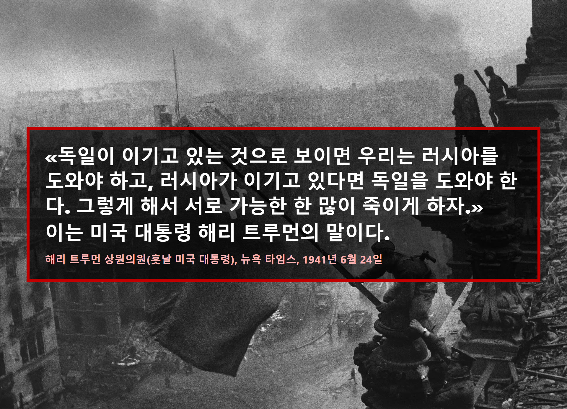 독일이 이기고 있는 것으로 보이면 우리는 러시아를 도와야 하고, 러시아가 이기고 있다면 독일을 도와야 한다. 그렇게 해서 서로 가능한 한 많이 죽이게 하자.